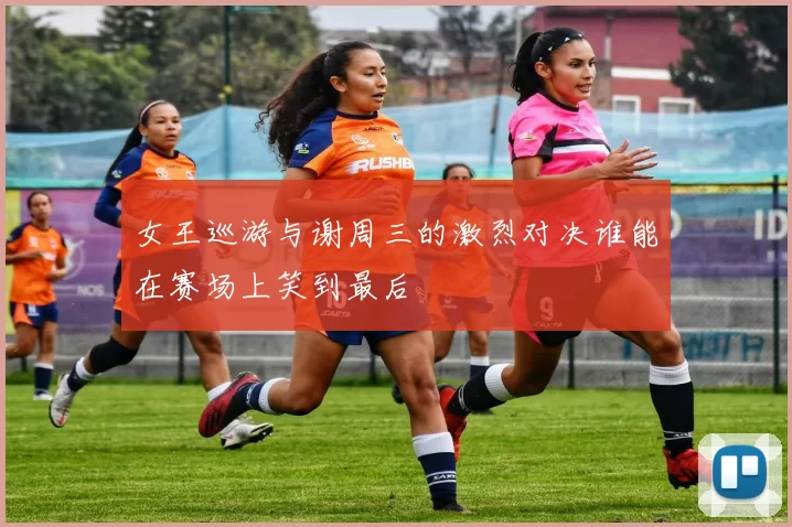 女王巡游与谢周三的激烈对决谁能在赛场上笑到最后