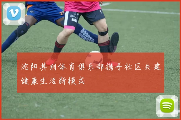 沈阳其利体育俱乐部携手社区共建健康生活新模式