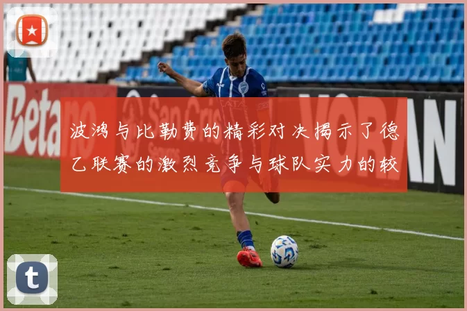 波鸿与比勒费的精彩对决揭示了德乙联赛的激烈竞争与球队实力的较量