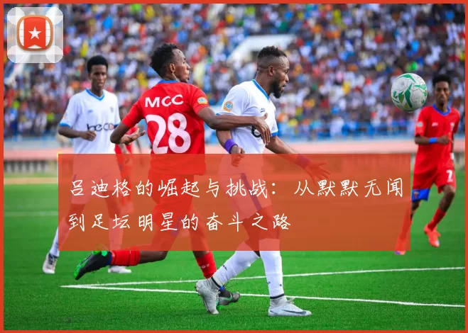 吕迪格的崛起与挑战：从默默无闻到足坛明星的奋斗之路