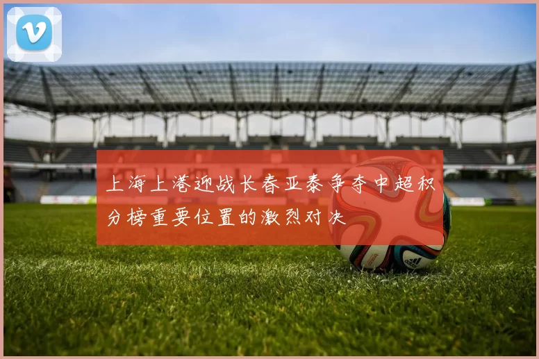 上海上港迎战长春亚泰争夺中超积分榜重要位置的激烈对决