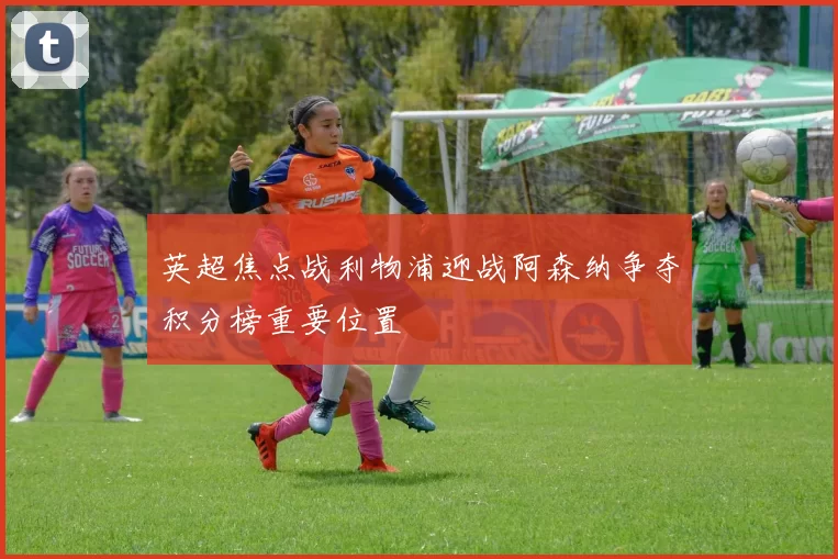 英超焦点战利物浦迎战阿森纳争夺积分榜重要位置