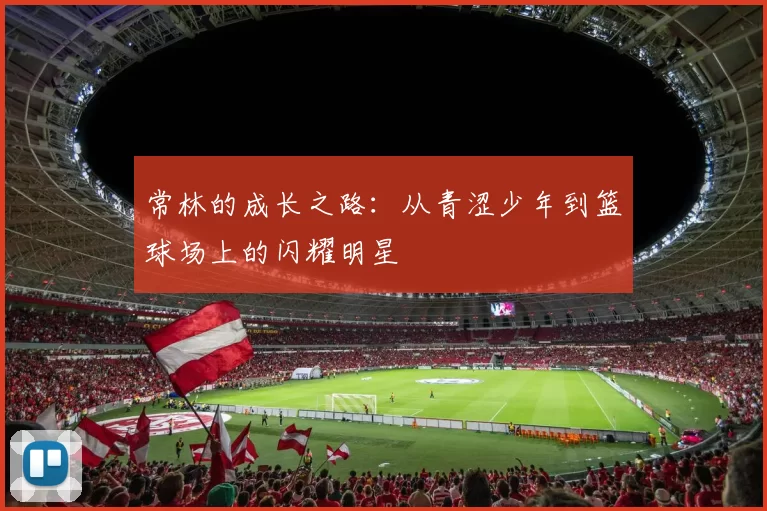 常林的成长之路：从青涩少年到篮球场上的闪耀明星