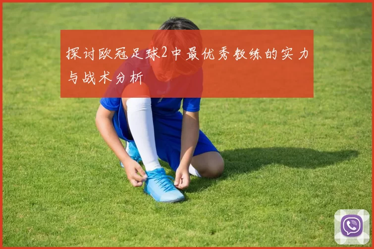 探讨欧冠足球2中最优秀教练的实力与战术分析