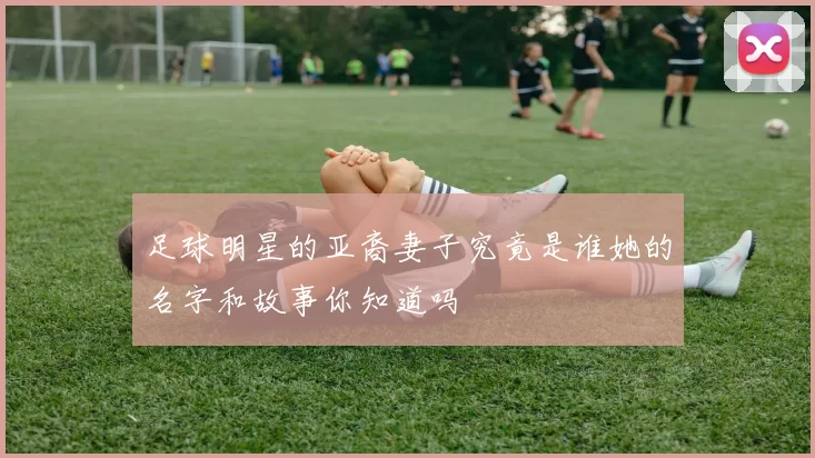 足球明星的亚裔妻子究竟是谁她的名字和故事你知道吗