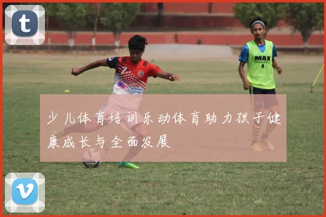 少儿体育培训乐动体育助力孩子健康成长与全面发展