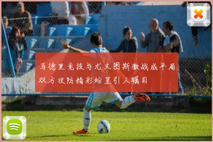 马德里竞技与尤文图斯激战成平局双方攻防精彩纷呈引人瞩目