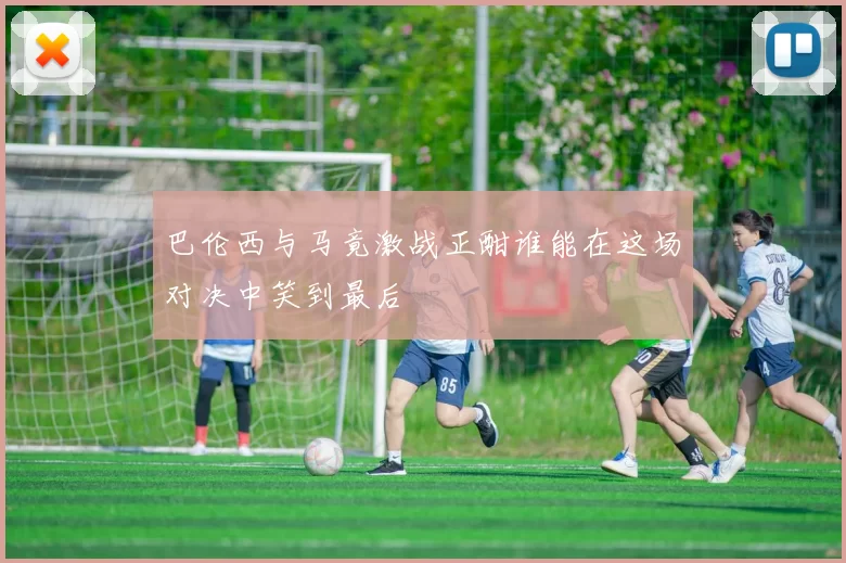 巴伦西与马竟激战正酣谁能在这场对决中笑到最后